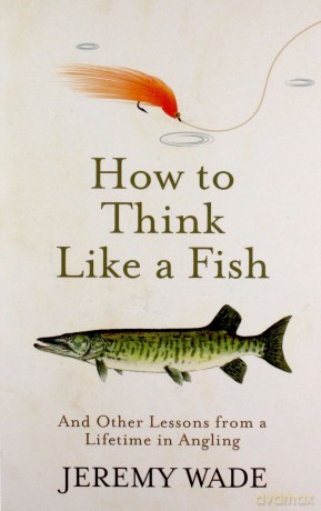 How to Think Like a Fish: And Other Lessons from a Lifetime in Angling - Jeremy Wade [KSIĄŻKA]