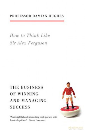 How to Think Like Sir Alex Ferguson: The Business of Winning and Managing Success - Damian Hughes [KSIĄŻKA]