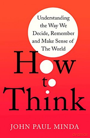 How To Think: Understanding the Way We Decide, Remember and Make Sense of the World - John Paul Minda [KSIĄŻKA]