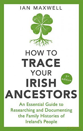 How to Trace Your Irish Ancestors 3rd Edition: An Essential Guide to Researching and Documenting the Family Histories of Ireland's People - Ian Maxwell [KSIĄŻKA]
