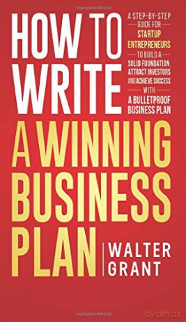 How to Write a Winning Business Plan: A Step-by-Step Guide for Startup Entrepreneurs to Build a Solid Foundation, Attract Investors and Achieve Success with a Bulletproof Business Plan - Walter Grant [KSIĄŻKA]