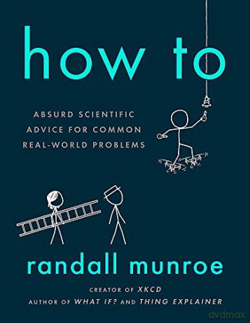 How To: Absurd Scientific Advice for Common Real-World Problems from Randall Munroe of xkcd - Randall Munroe [KOMIKS]
