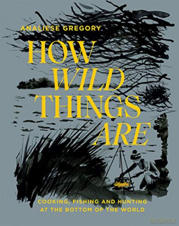 How Wild Things Are: Cooking, fishing and hunting at the bottom of the world - Analiese Gregory [KSIĄŻKA]