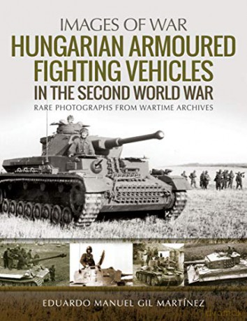Hungarian Armoured Fighting Vehicles in the Second World War: Rare Photographs from Wartime Archives Images of War - Eduardo Manuel Gil Martinez [KSIĄŻKA]
