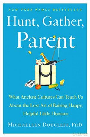 Hunt, Gather, Parent: What Ancient Cultures Can Teach Us about the Lost Art of Raising Happy, Helpful Little Humans [KSIĄŻKA]