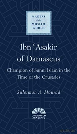 Ibn 'Asakir of Damascus: Champion of Sunni Islam in the Time of the Crusades Makers of the Muslim World - Suleiman A. Mourad [KSIĄŻKA]