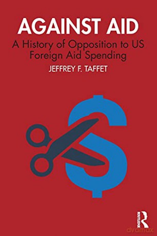 Against Aid: A History Of Opposition To Us Foreign Aid Spending - Jeffrey F. Taffet [KSIĄŻKA]