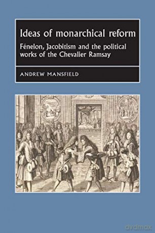 Ideas of monarchical reform: Fénelon, Jacobitism, and the political works of the Chevalier Ramsay Studies in Early Modern European History - Andrew Mansfield [KSIĄŻKA]