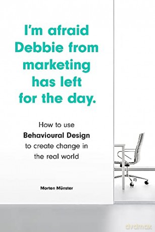 I'm Afraid Debbie from Marketing Has Left for the Day: How to Use Behavioural Design to Create Change in the Real World - Morten Münster [KSIĄŻKA]