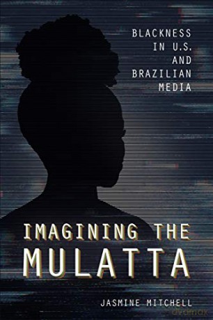 Imagining the Mulatta: Blackness in U.S. and Brazilian Media - Jasmine Mitchell [KSIĄŻKA]