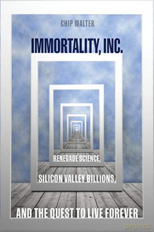 Immortality, Inc.: Renegade Science, Silicon Valley Billions, and the Quest to Live Forever - Chip Walter [KSIĄŻKA]