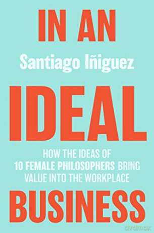 In an Ideal Business: How the Ideas of 10 Female Philosophers Bring Value into the Workplace IE Business Publishing - Santiago Iniguez [KSIĄŻKA]