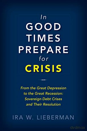 In Good Times Prepare for Crisis: Lessons from the Great Depression through the Great Recession: From the Great Depression to the Great Recession: Sovereign Debt Crises and Their Resolution - Ira Lieberman [KSIĄŻKA]