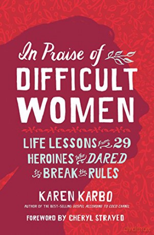 In Praise of Difficult Women: Life Lessons from 29 Heroines Who Dared to Break the Rules - Karen Karbo [KSIĄŻKA]