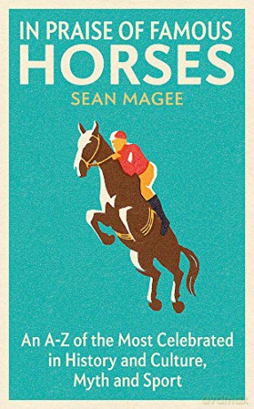 In Praise of Famous Horses: An A-Z of the Most Celebrated in History and Culture, Myth and Sport - Sean Magee [KSIĄŻKA]
