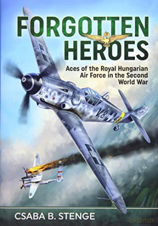 Forgotten Heroes: Aces Of The Royal Hungarian Air Force In The Second World War - Csaba B. Stenge [KSIĄŻKA]