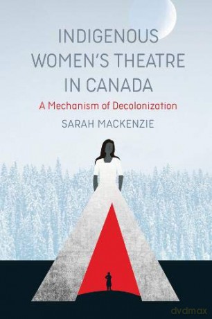 Indigenous Women's Theatre in Canada: A Mechanism of Decolonization - Sarah Mackenzie [KSIĄŻKA]