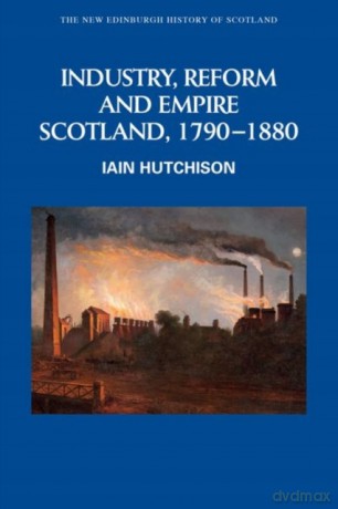 Industry, Empire and Unrest: Scotland, 1790-1880 New Edinburgh History of Scotland - Iain Hutchison [KSIĄŻKA]