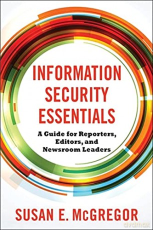 Information Security Essentials: A Guide for Reporters, Editors, and Newsroom Leaders - Susan E. McGregor [KSIĄŻKA]
