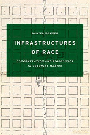 Infrastructures of Race: Concentration and Biopolitics in Colonial Mexico Border Hispanisms - Daniel Nemser [KSIĄŻKA]