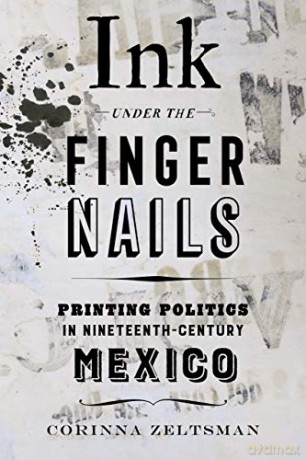 Ink under the Fingernails: Printing Politics in Nineteenth-Century Mexico - Corinna Zeltsman [KSIĄŻKA]