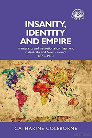 Insanity, identity and empire: Immigrants and institutional confinement in Australia and New Zealand, 1873-1910: 129 Studies in Imperialism, 129 - Catharine Coleborne [KSIĄŻKA]