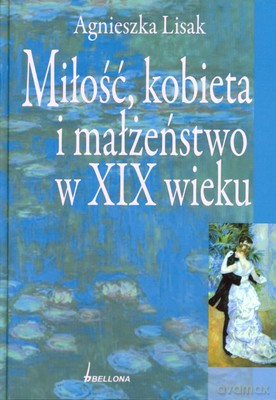 Miłość Kobieta I Małżeństwo W Xix Wieku (twarda) - Agnieszka Lisak [KSIĄŻKA]