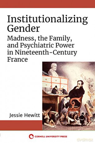 Institutionalizing Gender: Madness, the Family, and Psychiatric Power in Nineteenth-Century France - Jessie Hewitt [KSIĄŻKA]