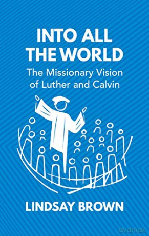 Into all the World: The Missionary Vision of Luther and Calvin - Lindsay Brown [KSIĄŻKA]