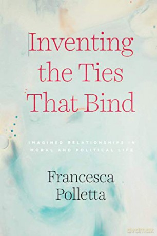 Inventing the Ties That Bind: Imagined Relationships in Moral and Political Life - Francesca Polletta [KSIĄŻKA]