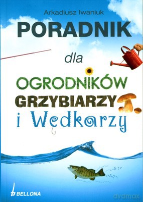 Poradnik Dla Ogrodników Grzybiarzy I Wędkarzy - Arkadiusz Iwaniuk [KSIĄŻKA]