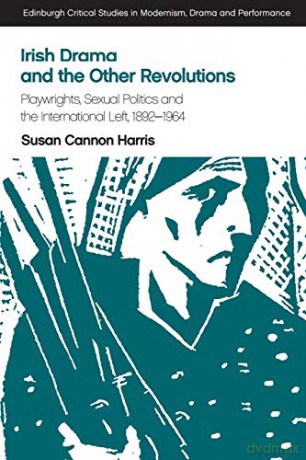 Irish Drama and the Other Revolutions: Playwrights, Sexual Politics and the International Left, 1892-1964 Edinburgh Critical Studies in Modernism, Drama and Performance - Susan Cannon Harris [KSIĄŻKA]