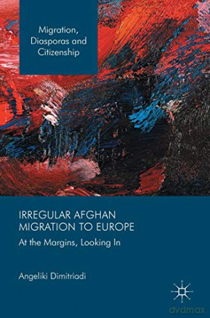 Irregular Afghan Migration to Europe: At the Margins, Looking In Migration, Diasporas and Citizenship - Angeliki Dimitriadi [KSIĄŻKA]