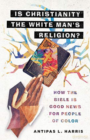 Is Christianity the White Man's Religion: How the Bible Is Good News for People of Color - Antipas L. Harris [KSIĄŻKA]