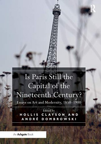 Is Paris Still the Capital of the Nineteenth Century: Essays on Art and Modernity, 1850-1900 - Hollis Clayson [KSIĄŻKA]
