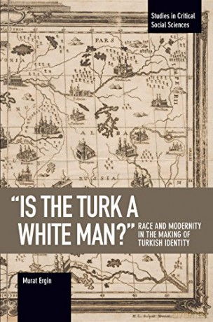 Is the Turk a White Man': Race and Modernity in the Making of Turkish Identity Studies in Critical Social Sciences - Murat Ergin [KSIĄŻKA]