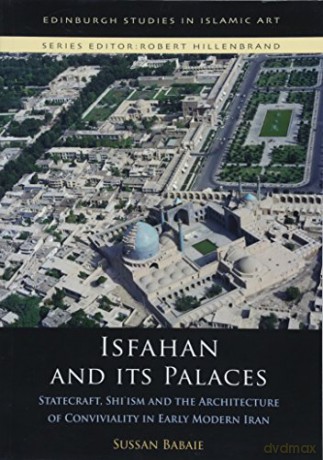 Isfahan and its Palaces: Statecraft, Shi`ism and the Architecture of Conviviality in Early Modern Iran Edinburgh Studies in Islamic Art - Sussan Babaie [KSIĄŻKA]
