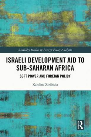 Israeli Development Aid to Sub-Saharan Africa: Soft Power and Foreign Policy Foreign Policy Analysis - Karolina Zielinska [KSIĄŻKA]