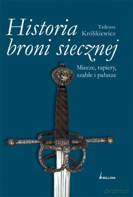 Historia Broni Siecznej. Miecze, Szable, Rapiery I Pałasze (twarda) - Tadeusz Królikiewicz [KSIĄŻKA]