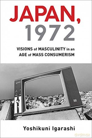 Japan, 1972: Visions of Masculinity in an Age of Mass Consumerism - Yoshikuni Igarashi [KSIĄŻKA]