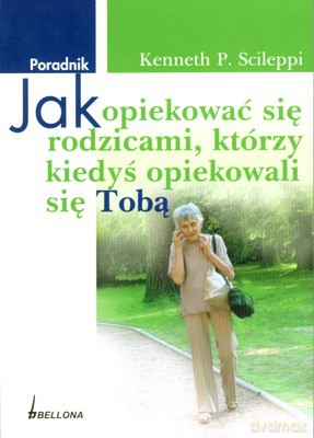 Jak Opiekować Się Rodzicami Którzy Kiedyś Opiekowali Się Tobą - Kenneth P.Scileppi [KSIĄŻKA]