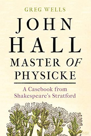 John Hall, Master of Physicke: A casebook from Shakespeare's Stratford - Greg Wells [KSIĄŻKA]
