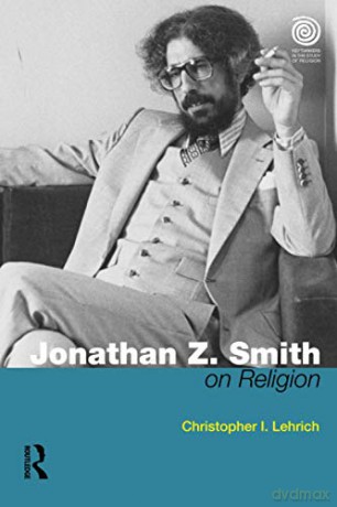 Jonathan Z. Smith on Religion Key Thinkers in the Study of Religion - Christopher I. Lehrich [KSIĄŻKA]