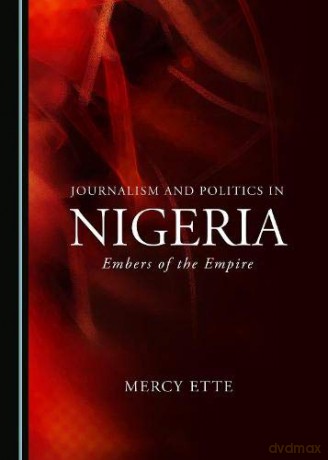 Journalism and Politics in Nigeria: Embers of the Empire - Mercy Ette [KSIĄŻKA]
