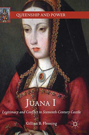 Juana I: Legitimacy and Conflict in Sixteenth-Century Castile Queenship and Power - Gillian B. Fleming [KSIĄŻKA]