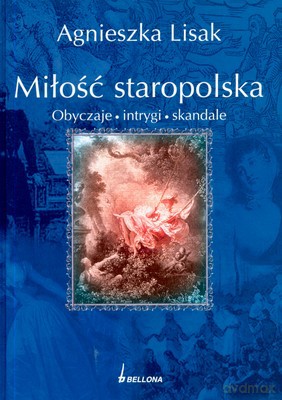 Miłość Staropolska Obyczaje Intrygi Skandale (twarda) - Agnieszka Lisak [KSIĄŻKA]