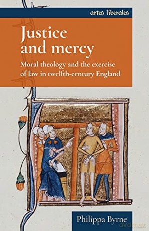 Justice and mercy: Moral theology and the exercise of law in twelfth-century England Artes Liberales - Philippa Byrne [KSIĄŻKA]