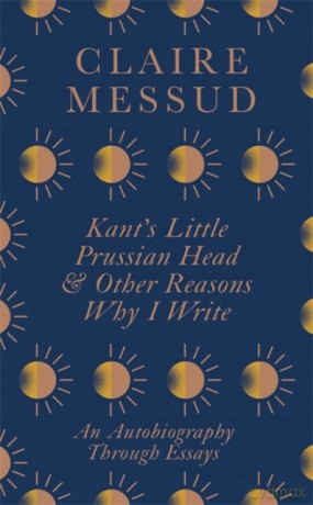 Kant's Little Prussian Head and Other Reasons Why I Write: An Autobiography Through Essays - Claire Messud [KSIĄŻKA]