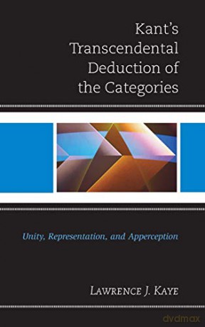 Kant's Transcendental Deduction of the Categories: Unity, Representation, and Apperception - Lawrence J. Kaye [KSIĄŻKA]