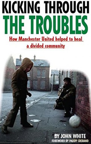 Kicking Through the Troubles: How Manchester United Helped to Heal a Divided Community - John David Thomas White [KSIĄŻKA]